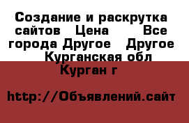 Создание и раскрутка сайтов › Цена ­ 1 - Все города Другое » Другое   . Курганская обл.,Курган г.